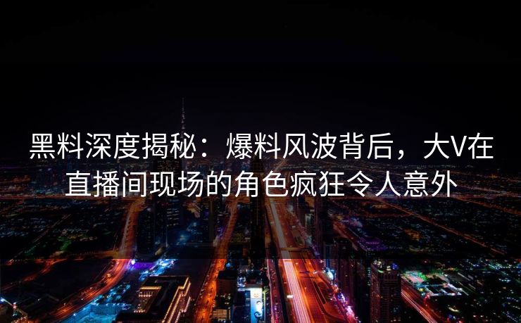 黑料深度揭秘：爆料风波背后，大V在直播间现场的角色疯狂令人意外
