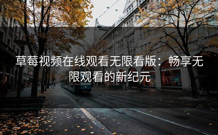 草莓视频在线观看无限看版：畅享无限观看的新纪元