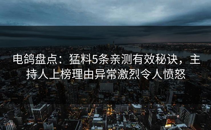 电鸽盘点：猛料5条亲测有效秘诀，主持人上榜理由异常激烈令人愤怒