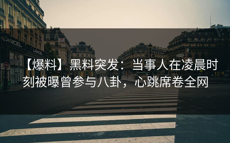 【爆料】黑料突发：当事人在凌晨时刻被曝曾参与八卦，心跳席卷全网
