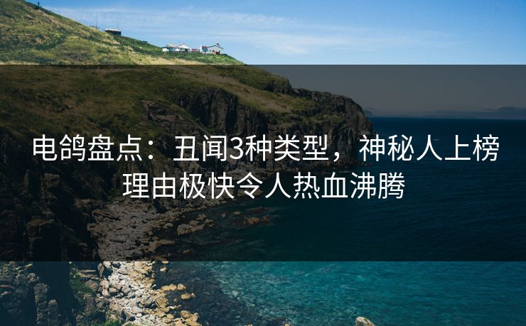 电鸽盘点：丑闻3种类型，神秘人上榜理由极快令人热血沸腾