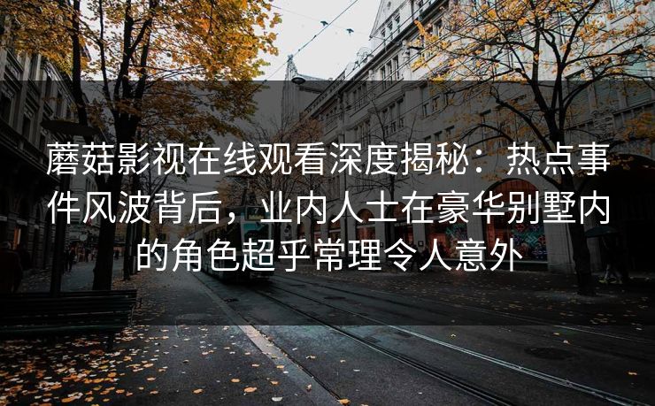 蘑菇影视在线观看深度揭秘：热点事件风波背后，业内人士在豪华别墅内的角色超乎常理令人意外