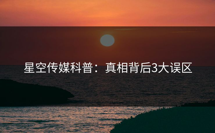 星空传媒科普：真相背后3大误区