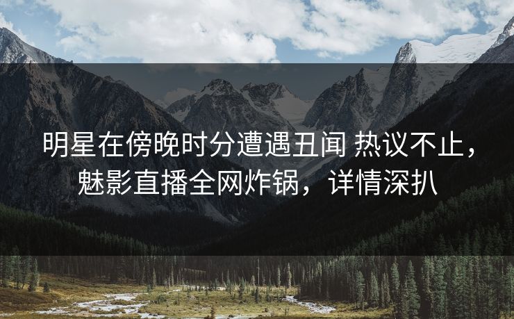 明星在傍晚时分遭遇丑闻 热议不止，魅影直播全网炸锅，详情深扒
