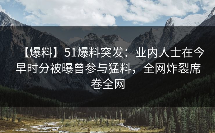 【爆料】51爆料突发：业内人士在今早时分被曝曾参与猛料，全网炸裂席卷全网
